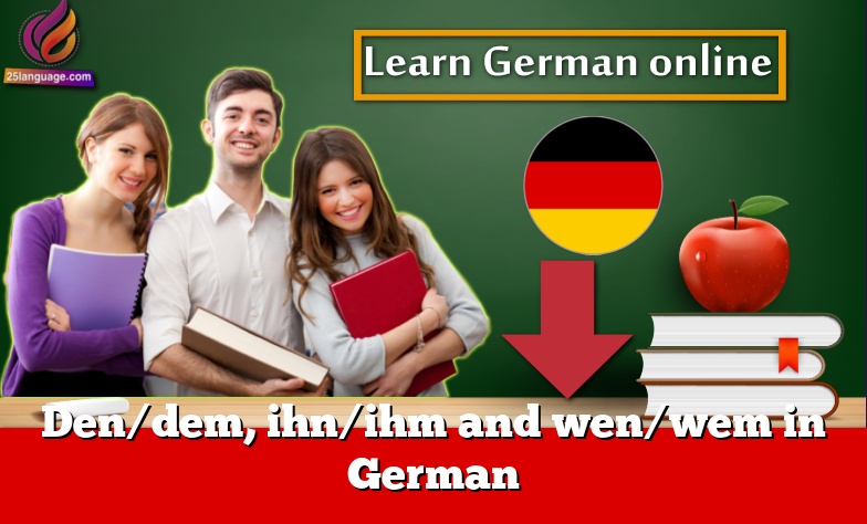 Den/dem, ihn/ihm and wen/wem in German