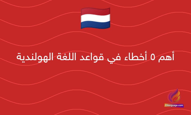 أهم 5 أخطاء في قواعد اللغة الهولندية