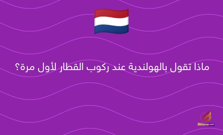 ماذا تقول بالهولندية عند ركوب القطار لأول مرة؟
